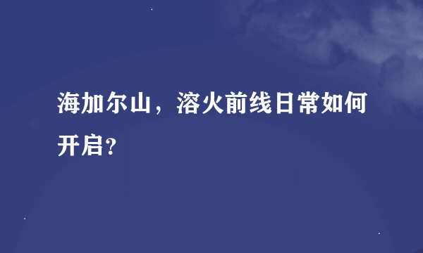 海加尔山，溶火前线日常如何开启？