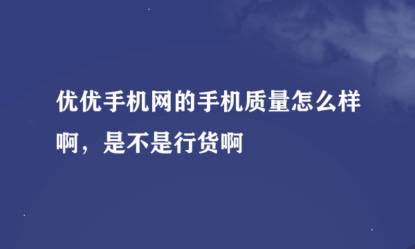 优优手机网的手机质量怎么样啊，是不是行货啊