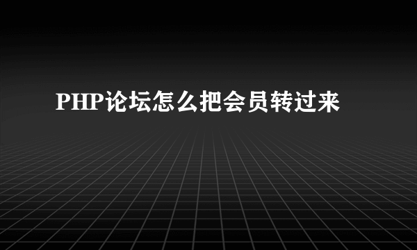 PHP论坛怎么把会员转过来