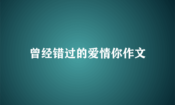 曾经错过的爱情你作文