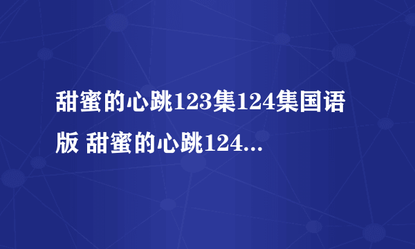 甜蜜的心跳123集124集国语版 甜蜜的心跳124集中字下载 韩剧甜蜜的心跳123...