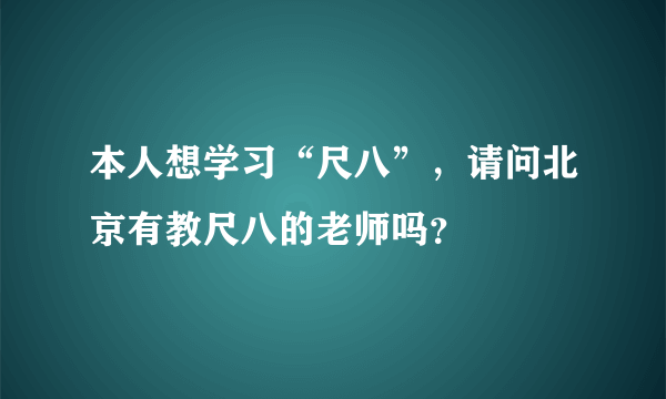 本人想学习“尺八”，请问北京有教尺八的老师吗？