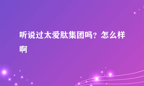 听说过太爱肽集团吗？怎么样啊