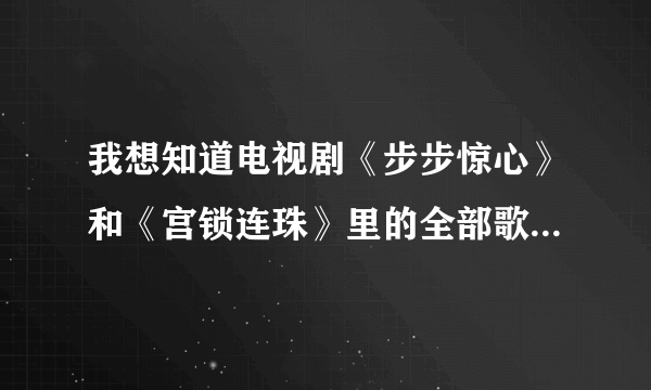 我想知道电视剧《步步惊心》和《宫锁连珠》里的全部歌曲有哪些？知道的和我说一下、谢谢！