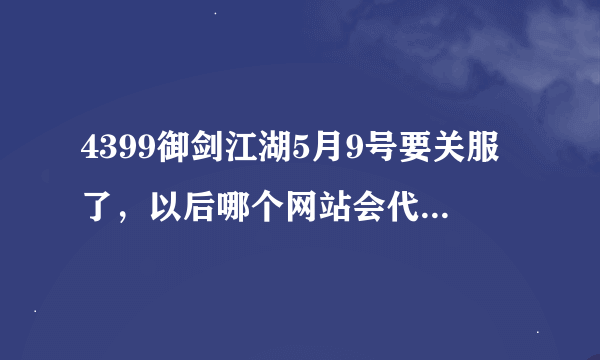 4399御剑江湖5月9号要关服了，以后哪个网站会代理御剑江湖