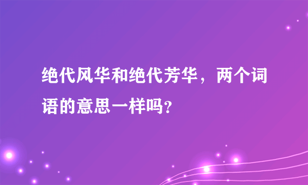 绝代风华和绝代芳华，两个词语的意思一样吗？