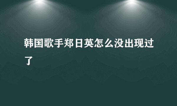 韩国歌手郑日英怎么没出现过了