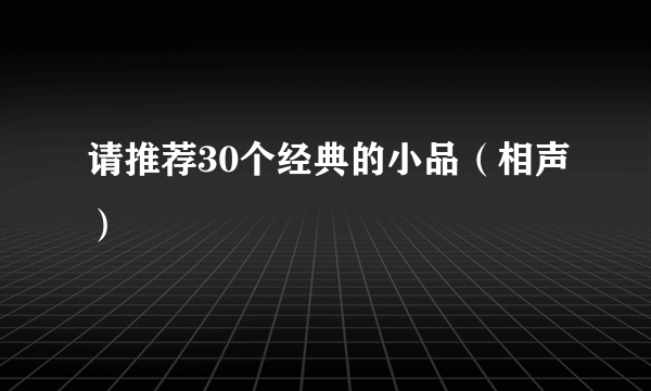 请推荐30个经典的小品（相声）