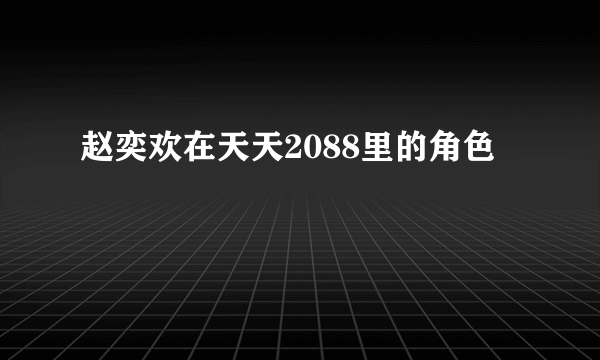 赵奕欢在天天2088里的角色