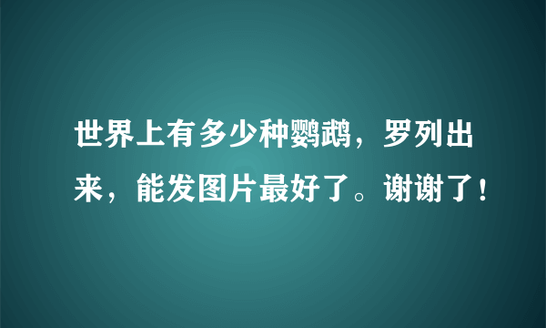 世界上有多少种鹦鹉，罗列出来，能发图片最好了。谢谢了！