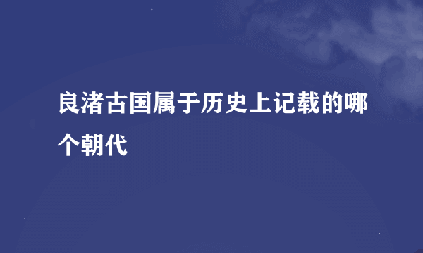 良渚古国属于历史上记载的哪个朝代