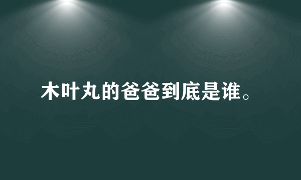 木叶丸的爸爸到底是谁。