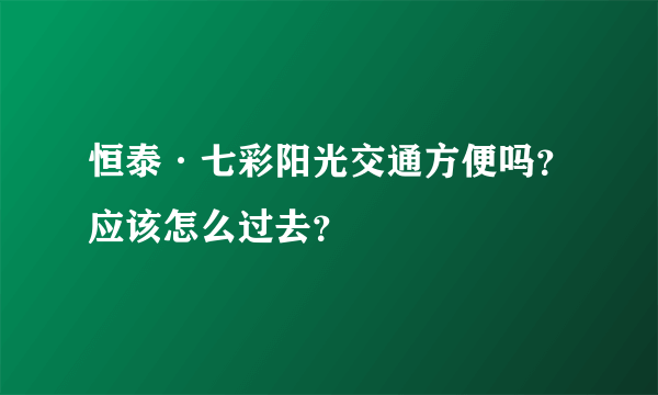 恒泰·七彩阳光交通方便吗？应该怎么过去？