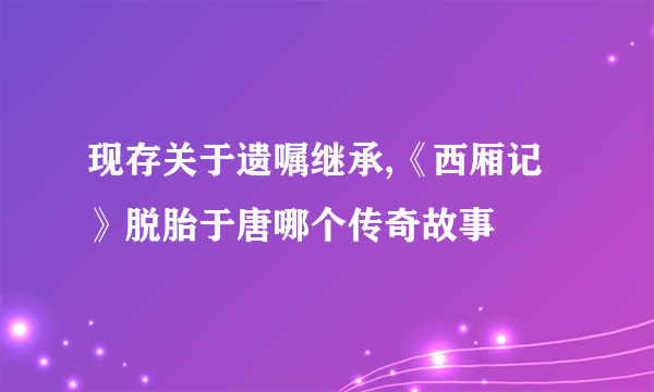 现存关于遗嘱继承,《西厢记》脱胎于唐哪个传奇故事