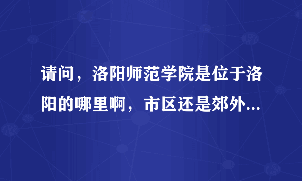 请问，洛阳师范学院是位于洛阳的哪里啊，市区还是郊外？谢谢！