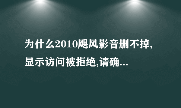 为什么2010飓风影音删不掉,显示访问被拒绝,请确定磁盘未写满或未写保护而文件未使