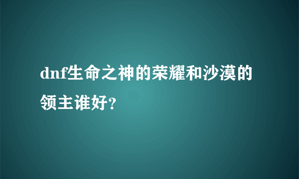 dnf生命之神的荣耀和沙漠的领主谁好？