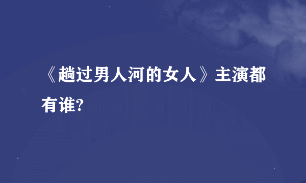 《趟过男人河的女人》主演都有谁?