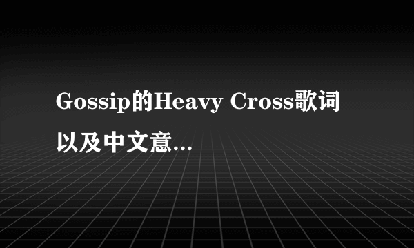 Gossip的Heavy Cross歌词以及中文意思 不要再线翻译的！