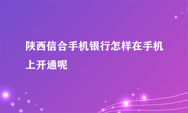 陕西信合手机银行怎样在手机上开通呢