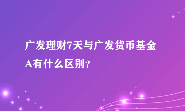 广发理财7天与广发货币基金A有什么区别？