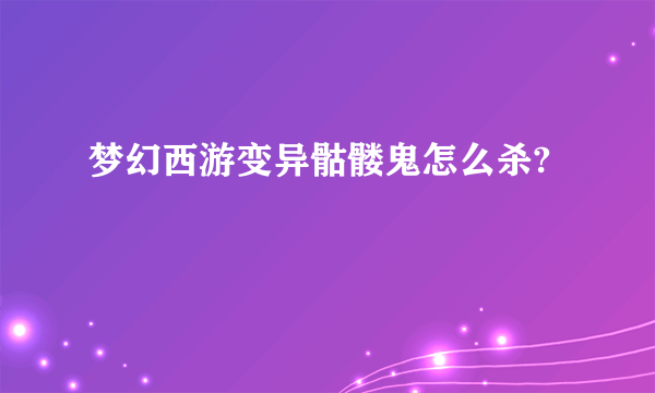 梦幻西游变异骷髅鬼怎么杀?