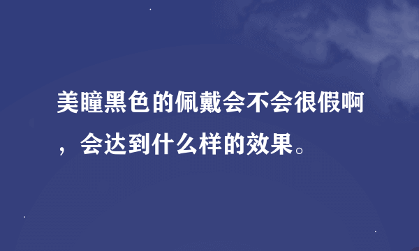 美瞳黑色的佩戴会不会很假啊，会达到什么样的效果。