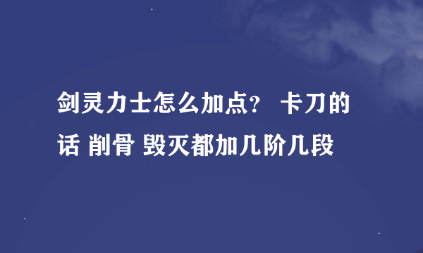 剑灵力士怎么加点？ 卡刀的话 削骨 毁灭都加几阶几段