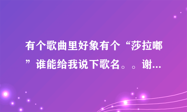 有个歌曲里好象有个“莎拉嘟”谁能给我说下歌名。。谢谢！~！