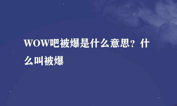 WOW吧被爆是什么意思？什么叫被爆