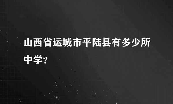 山西省运城市平陆县有多少所中学？