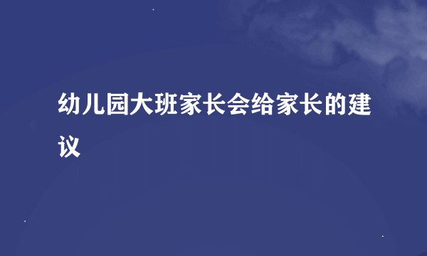 幼儿园大班家长会给家长的建议