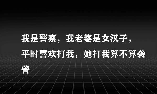 我是警察，我老婆是女汉子，平时喜欢打我，她打我算不算袭警