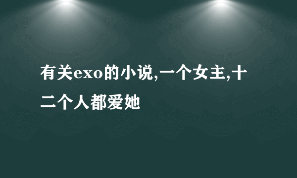 有关exo的小说,一个女主,十二个人都爱她