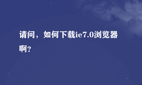 请问，如何下载ie7.0浏览器啊？