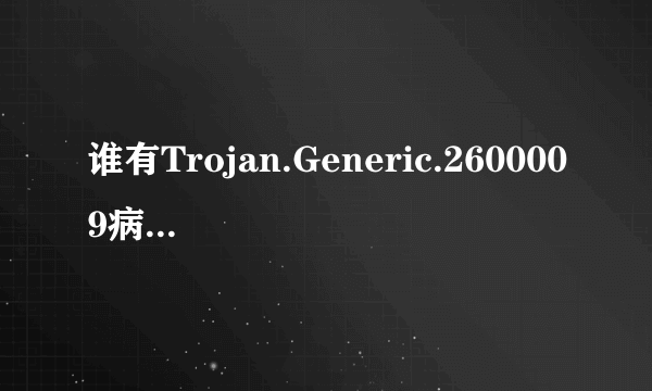 谁有Trojan.Generic.2600009病毒专杀工具啊??