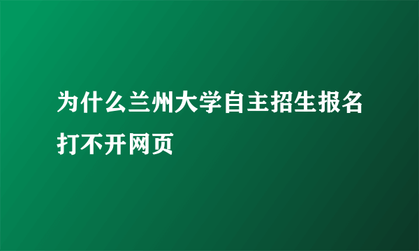 为什么兰州大学自主招生报名打不开网页