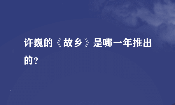 许巍的《故乡》是哪一年推出的？