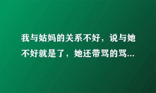 我与姑妈的关系不好，说与她不好就是了，她还带骂的骂我，还在其他亲戚和我妈那边亲戚里说我的坏话，还