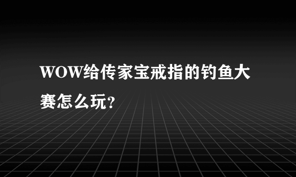 WOW给传家宝戒指的钓鱼大赛怎么玩？