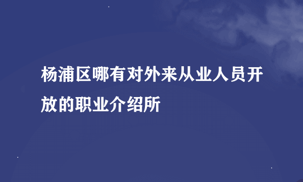 杨浦区哪有对外来从业人员开放的职业介绍所