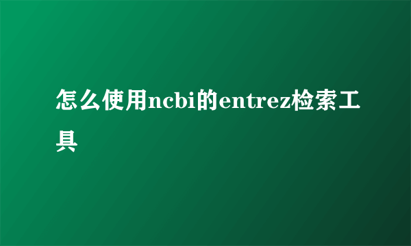 怎么使用ncbi的entrez检索工具