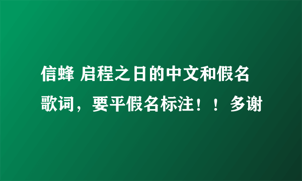 信蜂 启程之日的中文和假名歌词，要平假名标注！！多谢