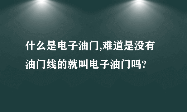 什么是电子油门,难道是没有油门线的就叫电子油门吗?