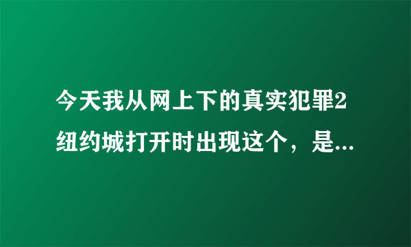 今天我从网上下的真实犯罪2纽约城打开时出现这个，是怎么回事啊？怎么解决？