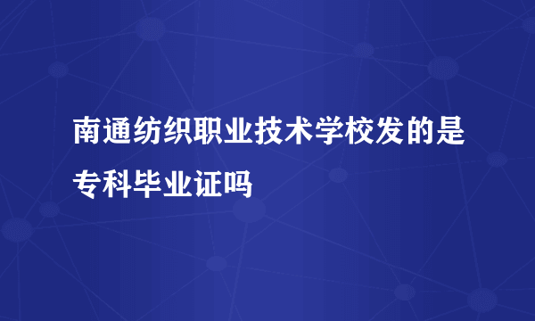 南通纺织职业技术学校发的是专科毕业证吗