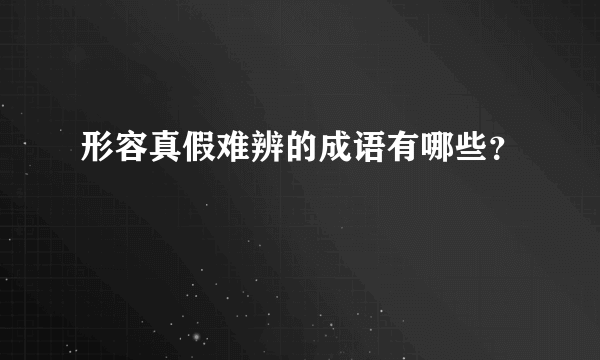 形容真假难辨的成语有哪些？