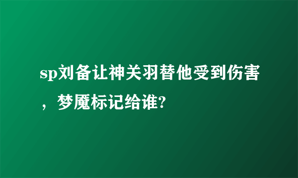 sp刘备让神关羽替他受到伤害，梦魇标记给谁?