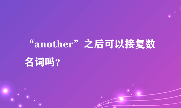 “another”之后可以接复数名词吗？