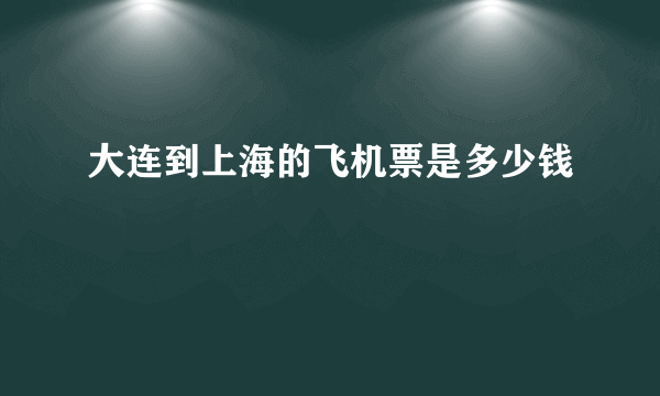 大连到上海的飞机票是多少钱